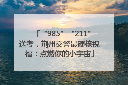 “985”“211”送考，荆州交警最硬核祝福：点燃你的小宇宙