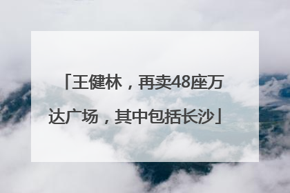 王健林，再卖48座万达广场，其中包括长沙