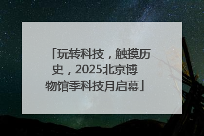 玩转科技，触摸历史，2025北京博物馆季科技月启幕