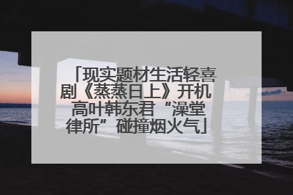 现实题材生活轻喜剧《蒸蒸日上》开机 高叶韩东君“澡堂律所”碰撞烟火气