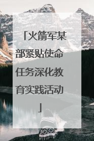 火箭军某部紧贴使命任务深化教育实践活动