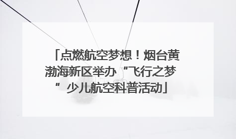 点燃航空梦想！烟台黄渤海新区举办“飞行之梦”少儿航空科普活动