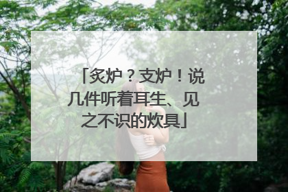炙炉？支炉！说几件听着耳生、见之不识的炊具