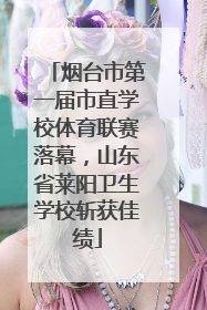 烟台市第一届市直学校体育联赛落幕，山东省莱阳卫生学校斩获佳绩