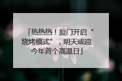 热热热！厦门开启“烧烤模式”，明天或迎今年首个高温日