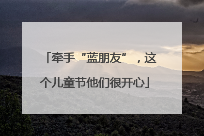 牵手“蓝朋友”，这个儿童节他们很开心