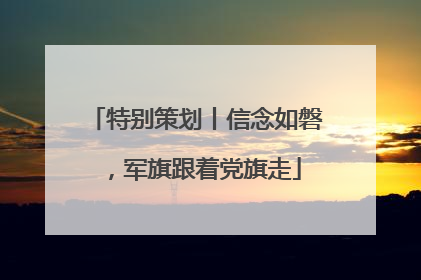 特别策划丨信念如磐，军旗跟着党旗走