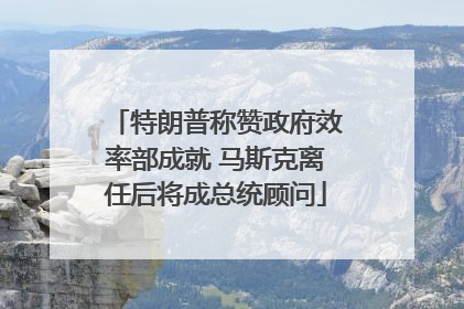 特朗普称赞政府效率部成就 马斯克离任后将成总统顾问