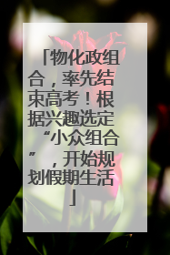 物化政组合，率先结束高考！根据兴趣选定“小众组合”，开始规划假期生活