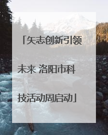 矢志创新引领未来 洛阳市科技活动周启动