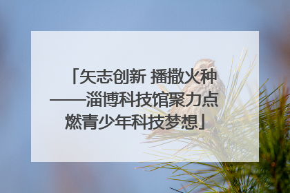 矢志创新 播撒火种——淄博科技馆聚力点燃青少年科技梦想