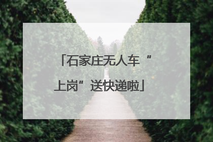 石家庄无人车“上岗”送快递啦