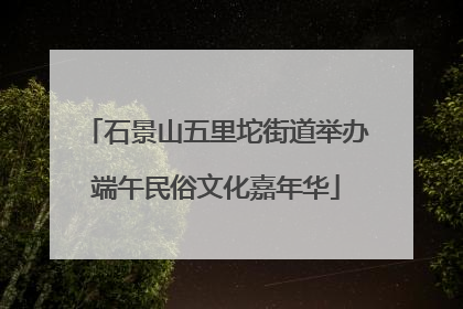 石景山五里坨街道举办端午民俗文化嘉年华