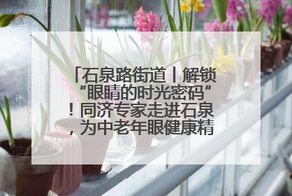 石泉路街道丨解锁“眼睛的时光密码”！同济专家走进石泉，为中老年眼健康精准“护航”