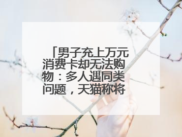男子充上万元消费卡却无法购物：多人遇同类问题，天猫称将妥善处理