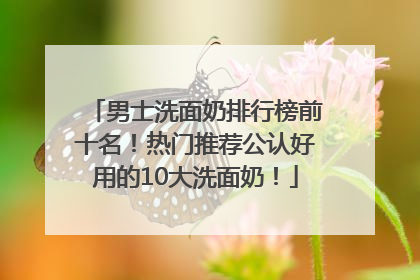 男士洗面奶排行榜前十名！热门推荐公认好用的10大洗面奶！
