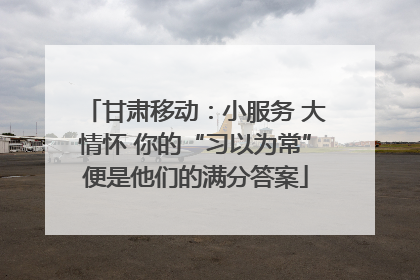 甘肃移动：小服务 大情怀 你的“习以为常”便是他们的满分答案