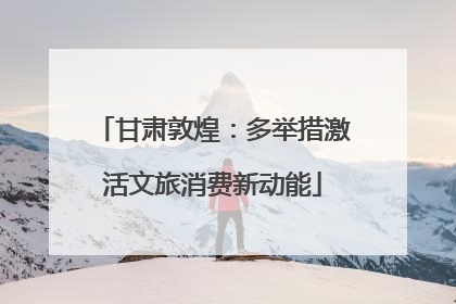 甘肃敦煌：多举措激活文旅消费新动能