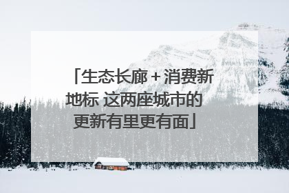 生态长廊＋消费新地标 这两座城市的更新有里更有面