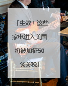 生效！这些家电进入美国将被加征50%关税