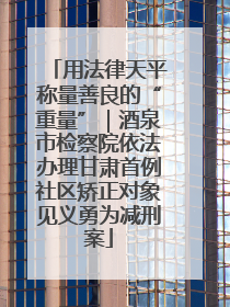 用法律天平称量善良的“重量”｜酒泉市检察院依法办理甘肃首例社区矫正对象见义勇为减刑案