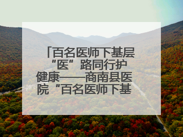 百名医师下基层 “医”路同行护健康——商南县医院“百名医师下基层”工作纪实