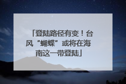 登陆路径有变！台风“蝴蝶”或将在海南这一带登陆