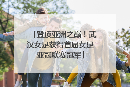 登顶亚洲之巅！武汉女足获得首届女足亚冠联赛冠军