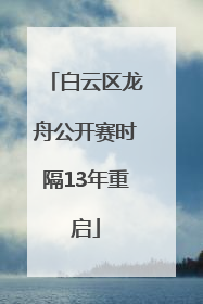 白云区龙舟公开赛时隔13年重启