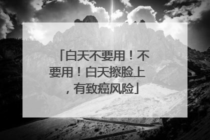 白天不要用！不要用！白天擦脸上，有致癌风险