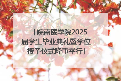 皖南医学院2025届学生毕业典礼暨学位授予仪式隆重举行