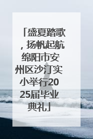 盛夏踏歌，扬帆起航 绵阳市安州区沙汀实小举行2025届毕业典礼