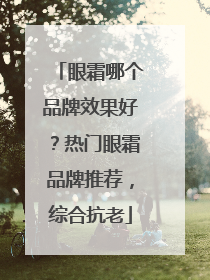 眼霜哪个品牌效果好？热门眼霜品牌推荐，综合抗老