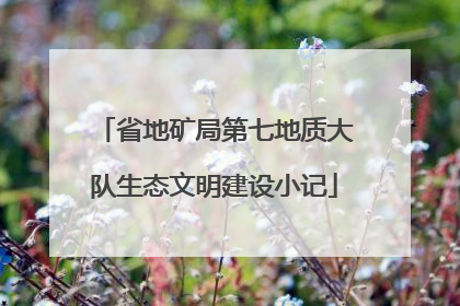 省地矿局第七地质大队生态文明建设小记