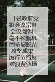 省政府党组会议常务会议强调：毫不松懈巩固拓展脱贫攻坚成果 厉行节约反对浪费弘扬优良作风