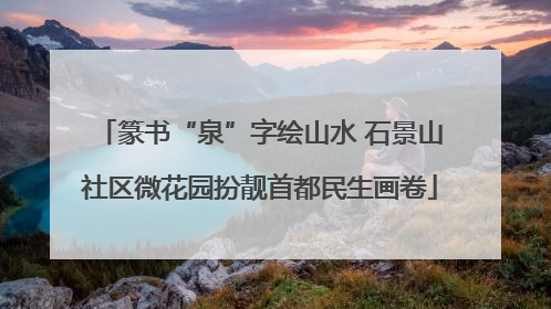 篆书“泉”字绘山水 石景山社区微花园扮靓首都民生画卷