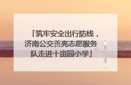 筑牢安全出行防线，济南公交善亮志愿服务队走进十亩园小学