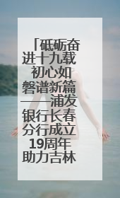 砥砺奋进十九载 初心如磐谱新篇——浦发银行长春分行成立19周年助力吉林省全面振兴纪实