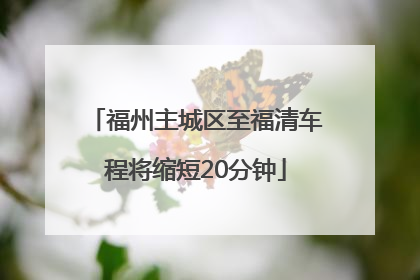 福州主城区至福清车程将缩短20分钟