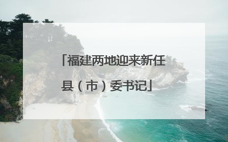 福建两地迎来新任县（市）委书记