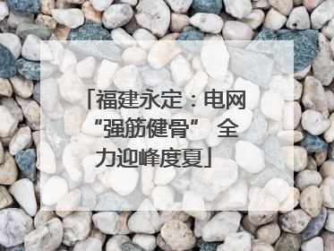 福建永定：电网“强筋健骨” 全力迎峰度夏