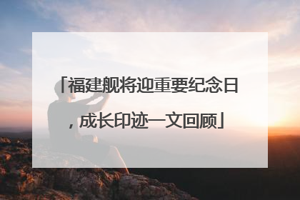 福建舰将迎重要纪念日，成长印迹一文回顾