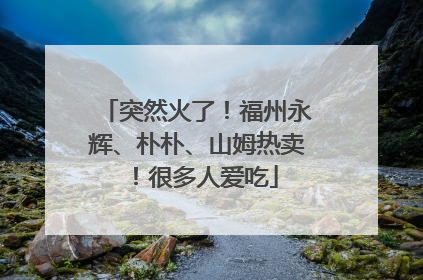 突然火了！福州永辉、朴朴、山姆热卖！很多人爱吃