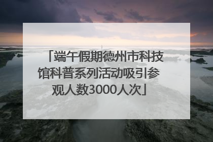 端午假期德州市科技馆科普系列活动吸引参观人数3000人次