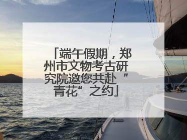端午假期，郑州市文物考古研究院邀您共赴“青花”之约