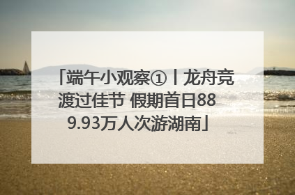 端午小观察①丨龙舟竞渡过佳节 假期首日889.93万人次游湖南