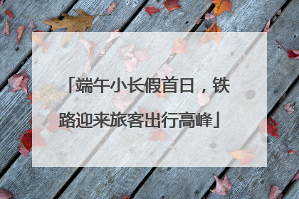 端午小长假首日，铁路迎来旅客出行高峰