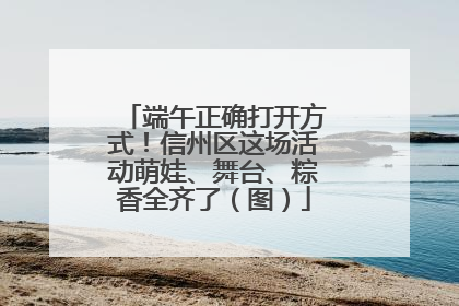 端午正确打开方式！信州区这场活动萌娃、舞台、粽香全齐了（图）
