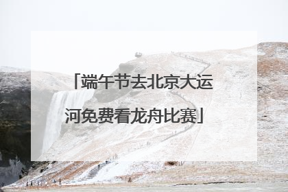 端午节去北京大运河免费看龙舟比赛
