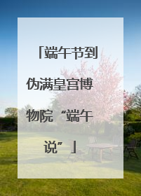 端午节到伪满皇宫博物院“端午说”